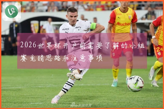 2026世界杯开户前需要了解的小组赛竞猜思路和注意事项