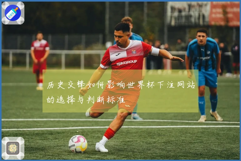 历史交锋如何影响世界杯下注网站的选择与判断标准