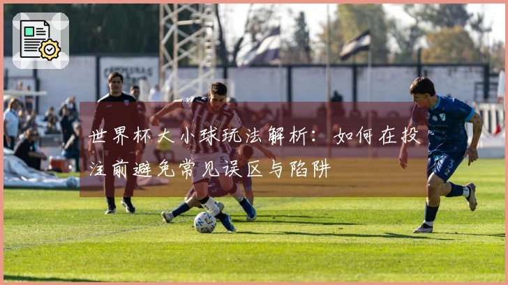 世界杯大小球玩法解析：如何在投注前避免常见误区与陷阱