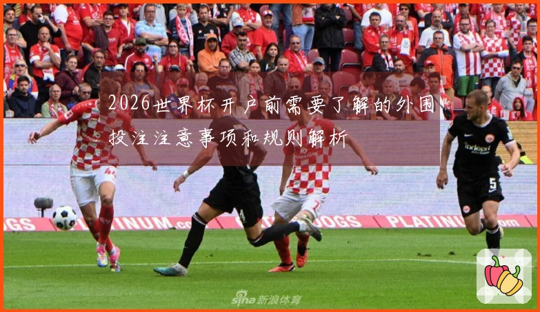 2026世界杯开户前需要了解的外围投注注意事项和规则解析