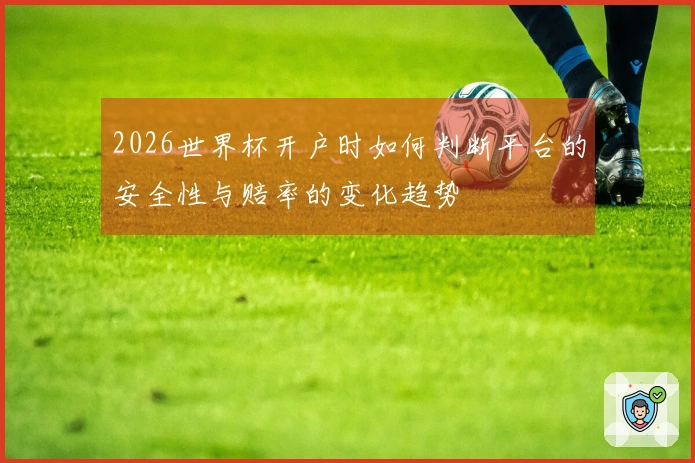 2026世界杯开户时如何判断平台的安全性与赔率的变化趋势