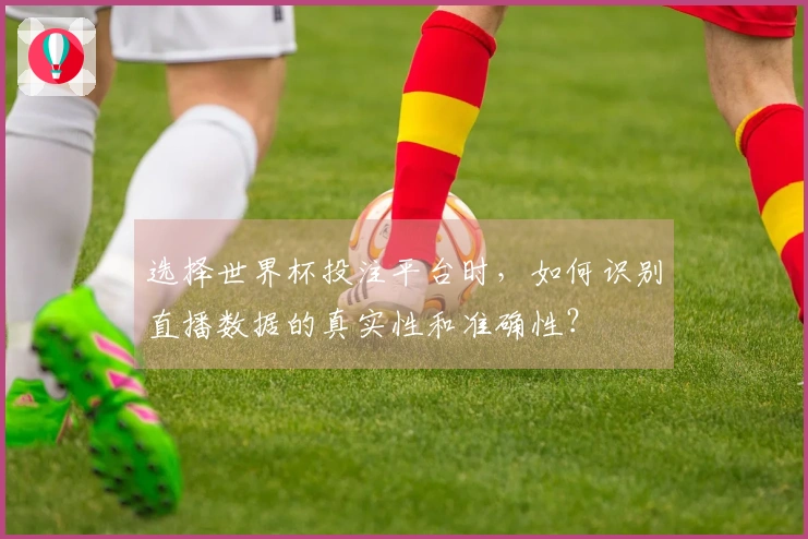 选择世界杯投注平台时，如何识别直播数据的真实性和准确性？