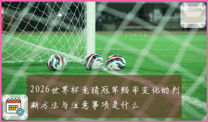 2026世界杯竞猜冠军赔率变化的判断方法与注意事项是什么