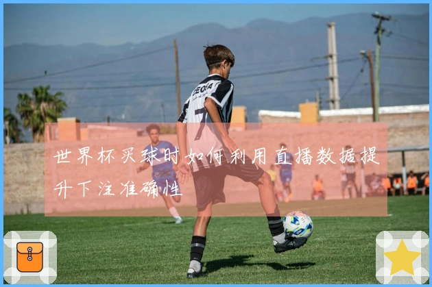 世界杯买球时如何利用直播数据提升下注准确性