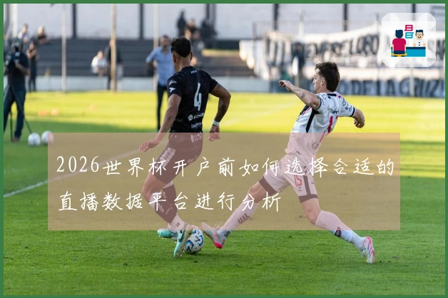 2026世界杯开户前如何选择合适的直播数据平台进行分析