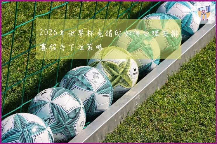 2026年世界杯竞猜时如何合理安排赛程与下注策略