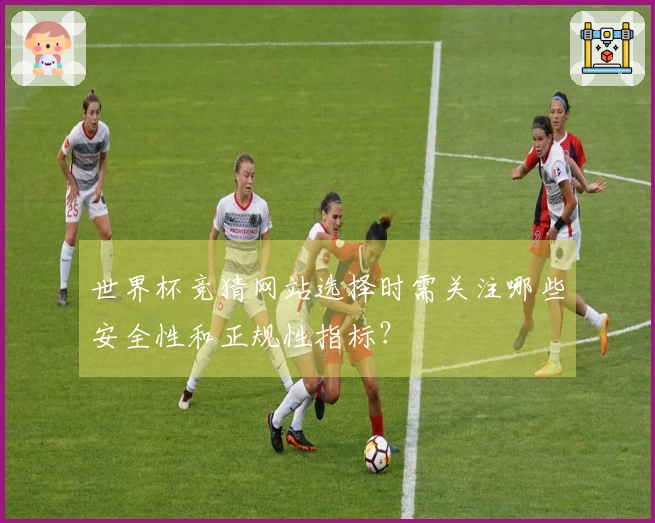 世界杯竞猜网站选择时需关注哪些安全性和正规性指标？