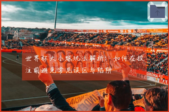 世界杯大小球玩法解析：如何在投注前避免常见误区与陷阱