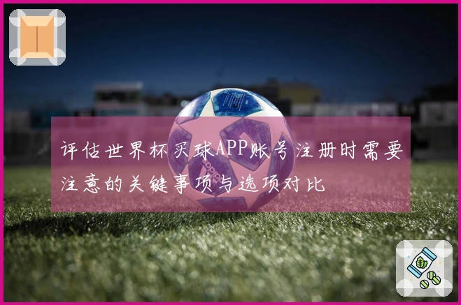 评估世界杯买球APP账号注册时需要注意的关键事项与选项对比