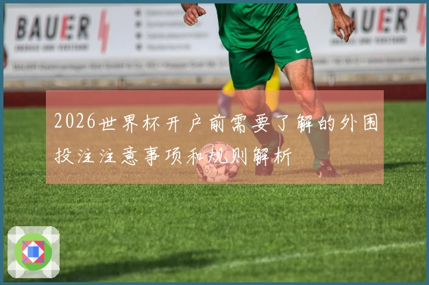 2026世界杯开户前需要了解的外围投注注意事项和规则解析
