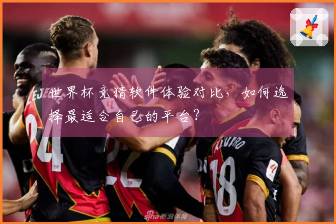 世界杯竞猜软件体验对比，如何选择最适合自己的平台？