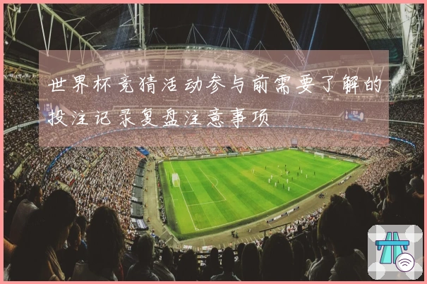 世界杯竞猜活动参与前需要了解的投注记录复盘注意事项