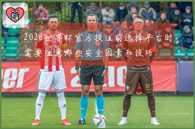2026世界杯官方投注前选择平台时需要注意哪些安全因素和技巧