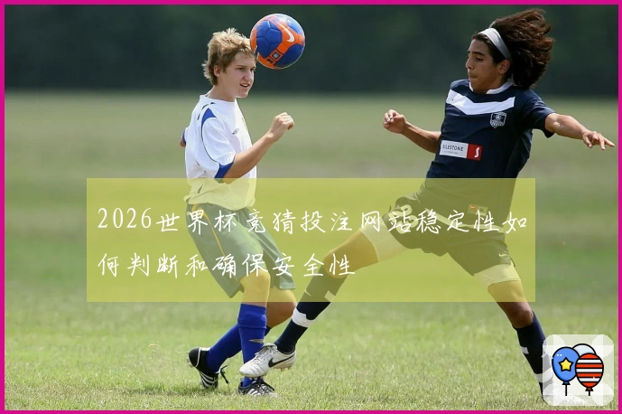 2026世界杯竞猜投注网站稳定性如何判断和确保安全性