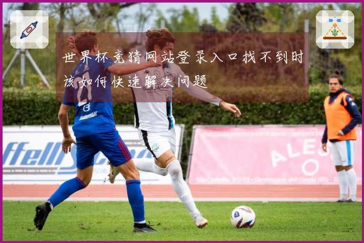 世界杯竞猜网站登录入口找不到时该如何快速解决问题