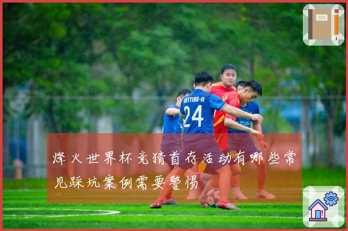烽火世界杯竞猜首存活动有哪些常见踩坑案例需要警惕