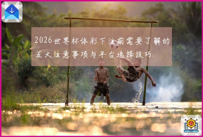 2026世界杯体彩下注前需要了解的五大注意事项与平台选择技巧