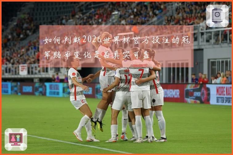 如何判断2026世界杯官方投注的冠军赔率变化是否真实可靠