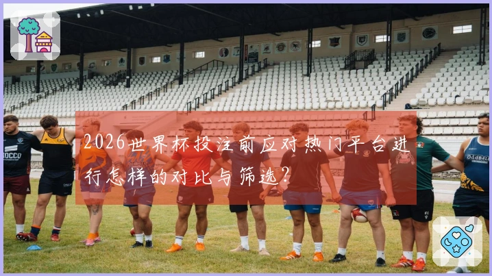 2026世界杯投注前应对热门平台进行怎样的对比与筛选？