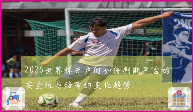 2026世界杯开户时如何判断平台的安全性与赔率的变化趋势