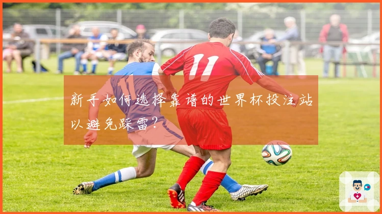 新手如何选择靠谱的世界杯投注站以避免踩雷？