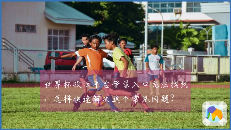世界杯投注平台登录入口无法找到，怎样快速解决这个常见问题？