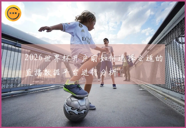 2026世界杯开户前如何选择合适的直播数据平台进行分析