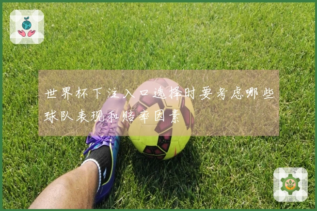 世界杯下注入口选择时要考虑哪些球队表现和赔率因素