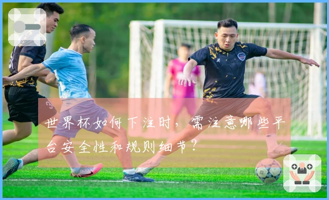 世界杯如何下注时，需注意哪些平台安全性和规则细节？