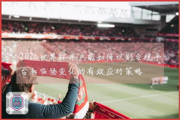 2026世界杯开户前如何识别合规平台和临场变化的有效应对策略