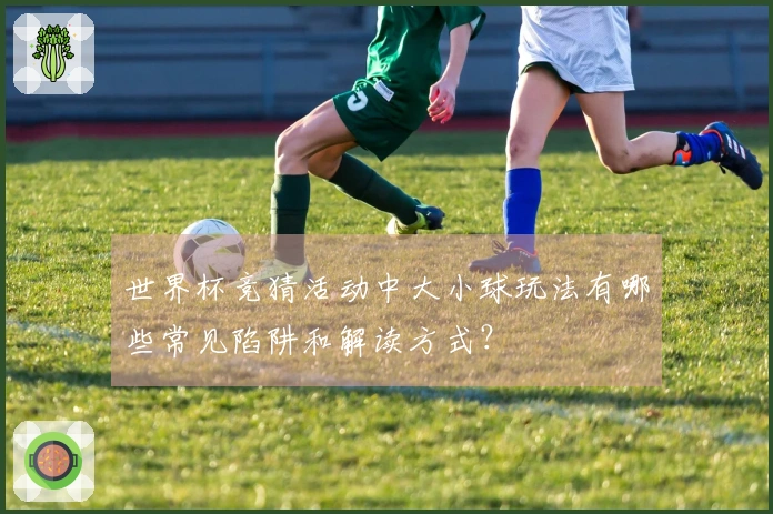 世界杯竞猜活动中大小球玩法有哪些常见陷阱和解读方式？