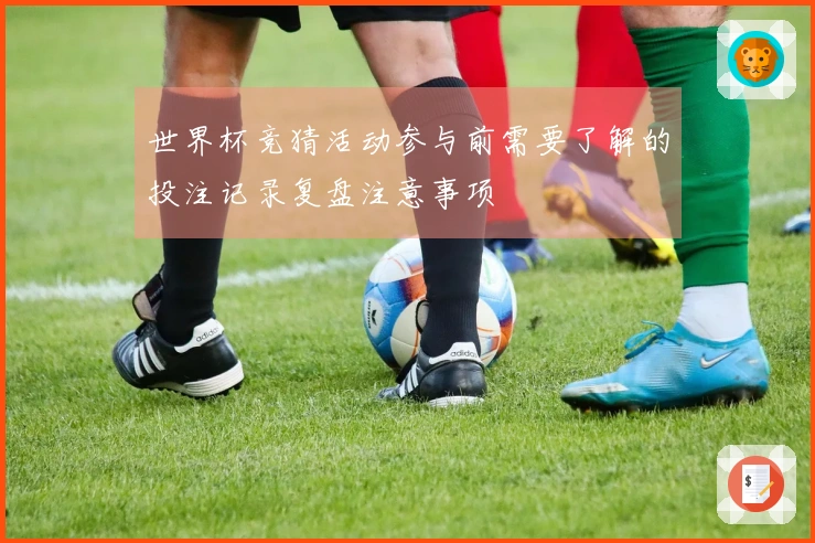 世界杯竞猜活动参与前需要了解的投注记录复盘注意事项