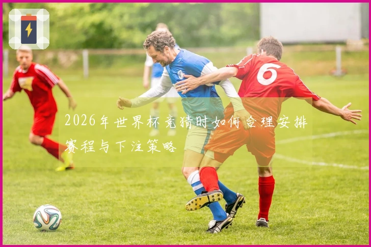 2026年世界杯竞猜时如何合理安排赛程与下注策略