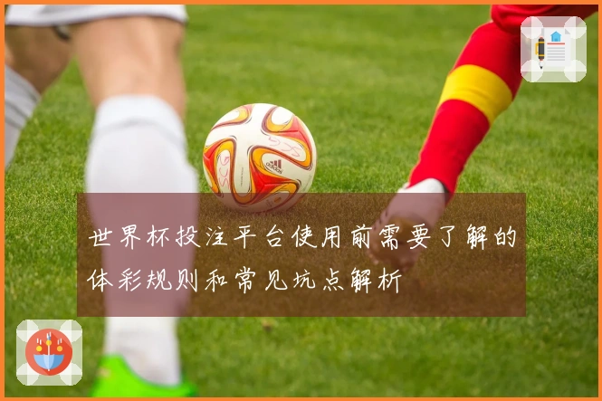 世界杯投注平台使用前需要了解的体彩规则和常见坑点解析