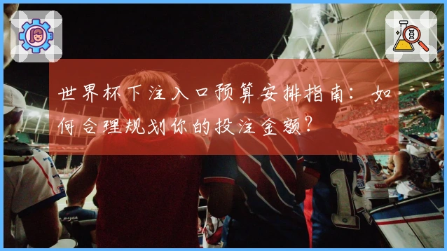 世界杯下注入口预算安排指南：如何合理规划你的投注金额？