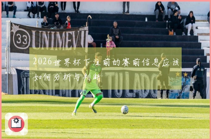 2026世界杯下注前的赛前信息应该如何分析与判断
