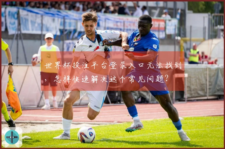 世界杯投注平台登录入口无法找到，怎样快速解决这个常见问题？