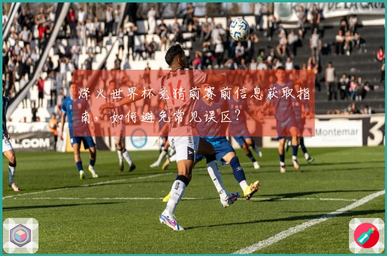 烽火世界杯竞猜前赛前信息获取指南，如何避免常见误区？