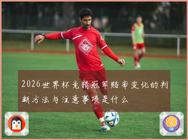 2026世界杯竞猜冠军赔率变化的判断方法与注意事项是什么