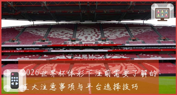 2026世界杯体彩下注前需要了解的五大注意事项与平台选择技巧