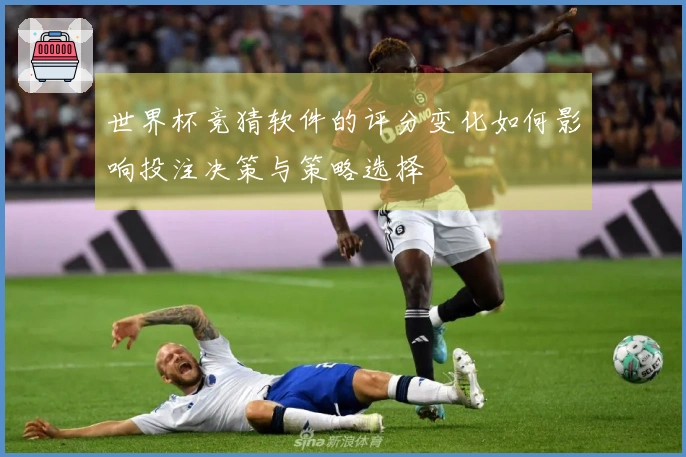 世界杯竞猜软件的评分变化如何影响投注决策与策略选择