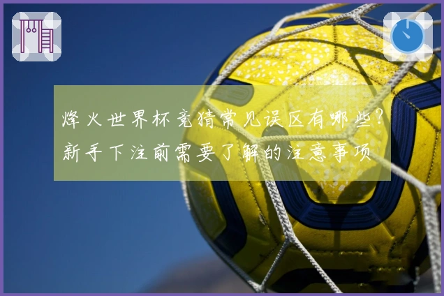 烽火世界杯竞猜常见误区有哪些？新手下注前需要了解的注意事项