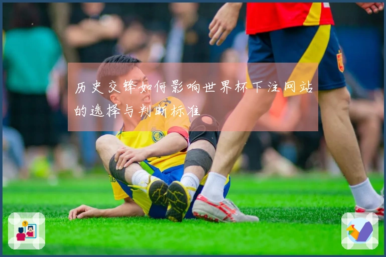 历史交锋如何影响世界杯下注网站的选择与判断标准